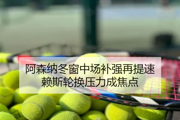 阿森纳冬窗中场补强再提速 赖斯轮换压力成焦点