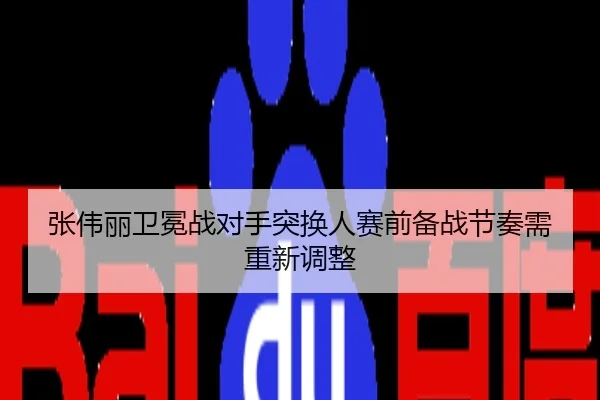 张伟丽卫冕战对手突换人赛前备战节奏需重新调整
