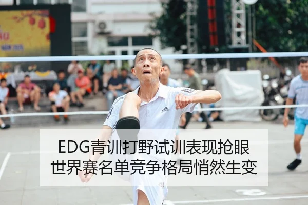 EDG青训打野试训表现抢眼 世界赛名单竞争格局悄然生变