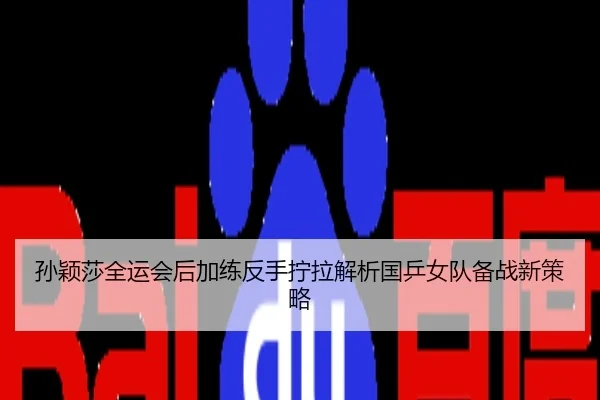 孙颖莎全运会后加练反手拧拉解析国乒女队备战新策略